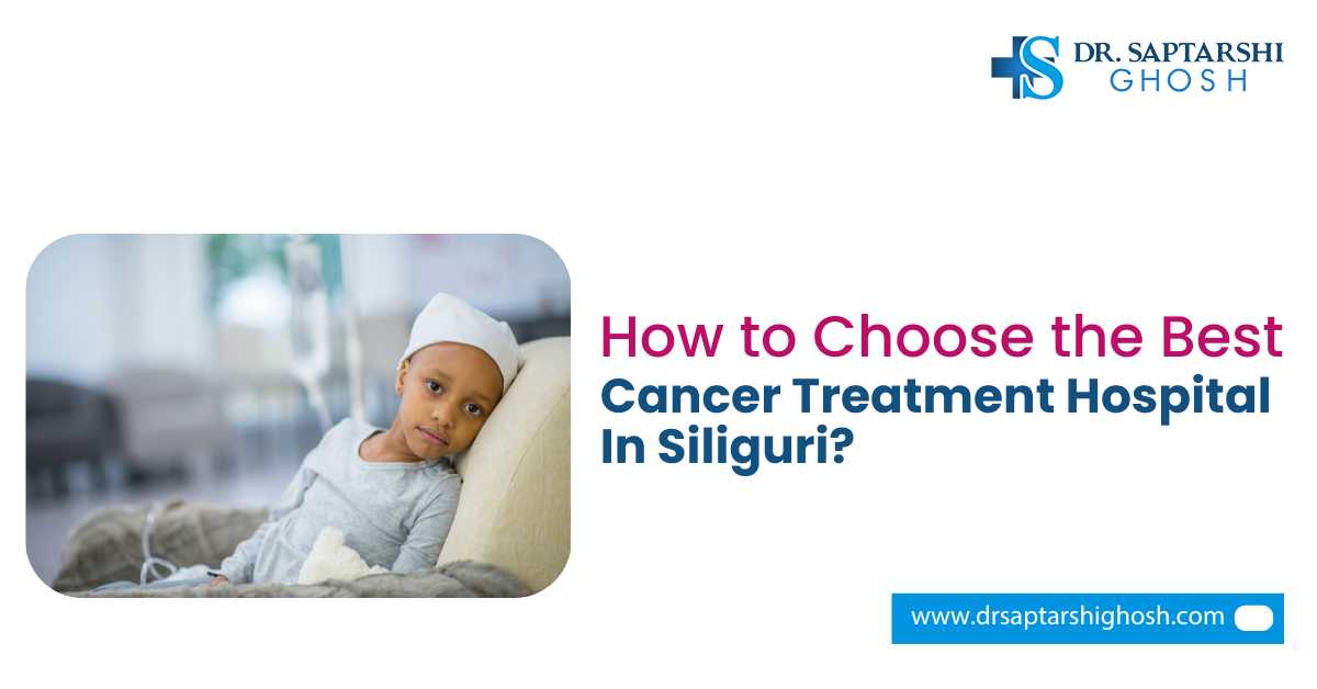 How to Choose the Best Cancer Treatment Hospital in Siliguri?