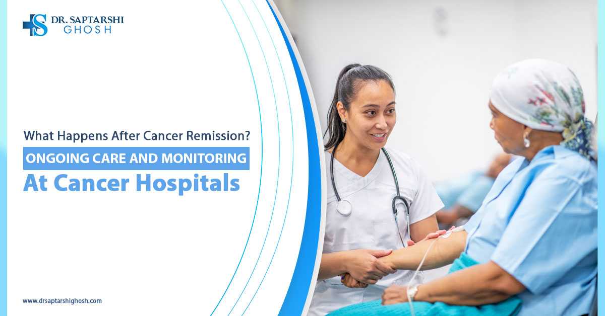 What Happens After Cancer Remission? Ongoing Care and Monitoring at Cancer Hospitals